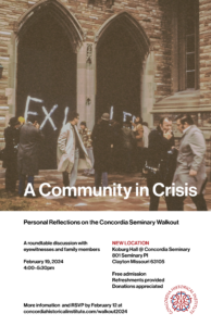 A Community in Crisis: Personal Reflections on the Concordia Seminary WalkoutA roundtable discussion with eyewitnesses and family members
February 19, 2024
4:00–5:30pm
NEW LOCATION
Koburg Hall @ Concordia Seminary
801 Seminary Pl
Clayton Missouri 63105

Free admissions
Refreshments provided
Donations appreciated
More information and RSVP by February 12 at concordiahistoricalinstitute.org/walkout2024