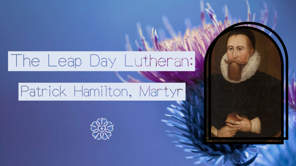 The Leap Day Lutheran: Patrick Hamilton, Martyr Presented by Concordia Historical Institute Image is of Patrick Hamilton's portrait over a thistle, the flower of Scotland.
